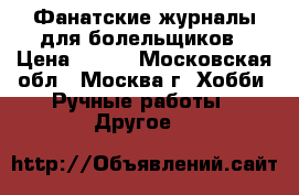 Фанатские журналы для болельщиков › Цена ­ 400 - Московская обл., Москва г. Хобби. Ручные работы » Другое   